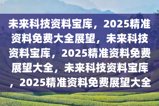2025年正版资料免费大全亮点,探索未来知识宝库，2025正版资料免费大全的亮点展望
