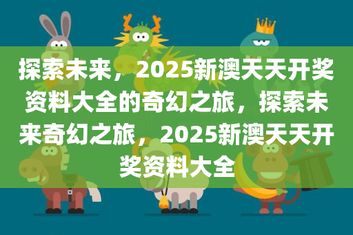 2025新澳天天资料免费大全,探索未来，2025新澳天天资料免费大全