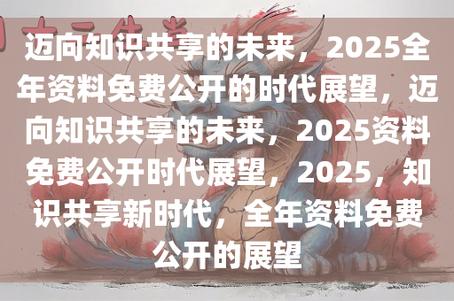 2025全年免费资料公开,迈向知识共享的未来，2025全年免费资料公开展望