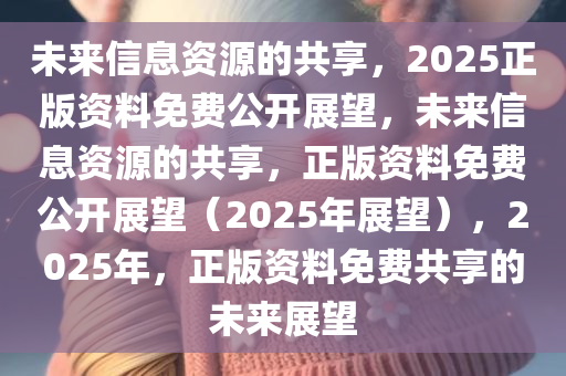 2025正版资料免费公开,迈向信息公正之路，2025正版资料免费公开的未来展望