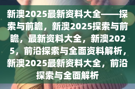 新澳2025正版资料,新澳2025正版资料，探索与解读
