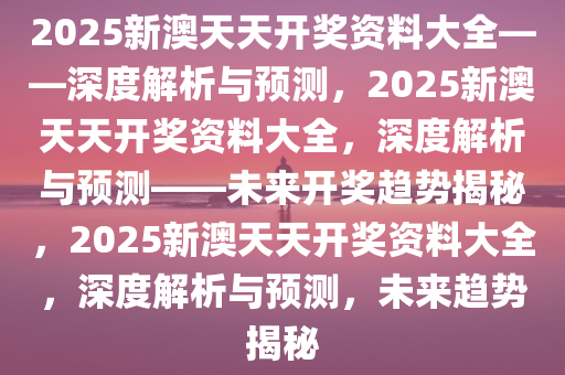 2025新澳天天资料免费大全,2025新澳天天资料免费大全——探索未来的信息海洋