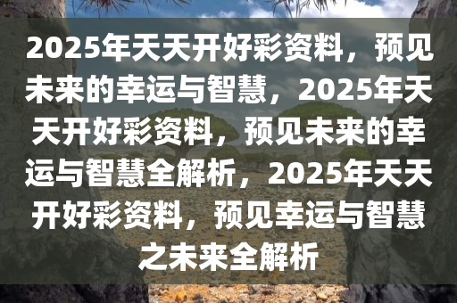 2025年天天开好彩资料56期,探索未来彩票之路，解析2025年天天开好彩资料第56期展望