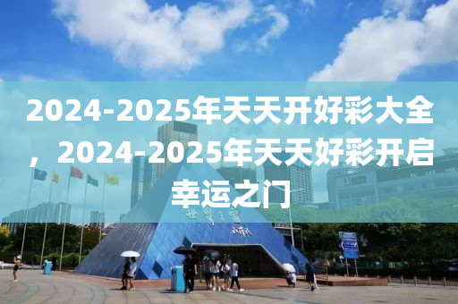 2025年天天开好彩大全,探索未来幸运之门，2025年天天开好彩大全